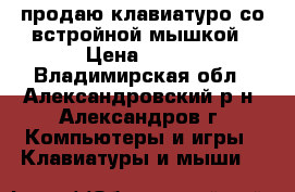 продаю клавиатуро со встройной мышкой › Цена ­ 600 - Владимирская обл., Александровский р-н, Александров г. Компьютеры и игры » Клавиатуры и мыши   